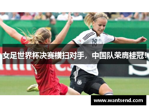 女足世界杯决赛横扫对手，中国队荣膺桂冠！