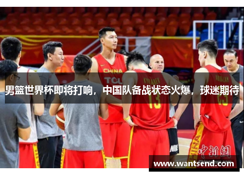 男篮世界杯即将打响，中国队备战状态火爆，球迷期待