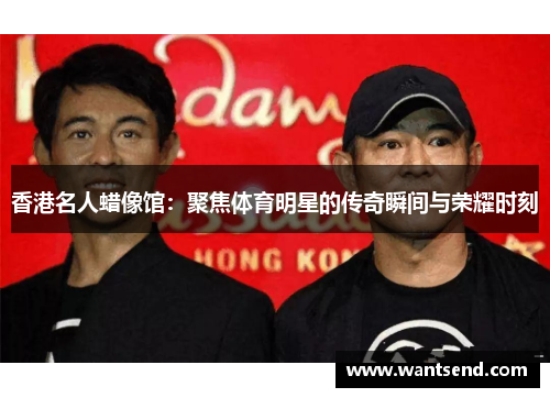 香港名人蜡像馆：聚焦体育明星的传奇瞬间与荣耀时刻